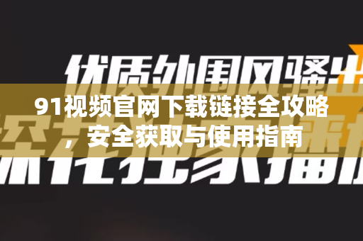 91视频官网下载链接全攻略，安全获取与使用指南-第1张图片-土豆91视频下载