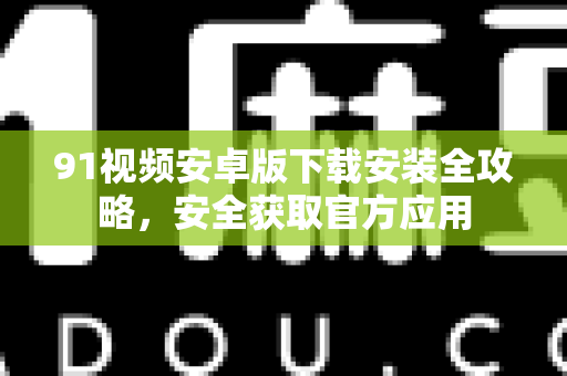 91视频安卓版下载安装全攻略，安全获取官方应用-第1张图片-土豆91视频下载
