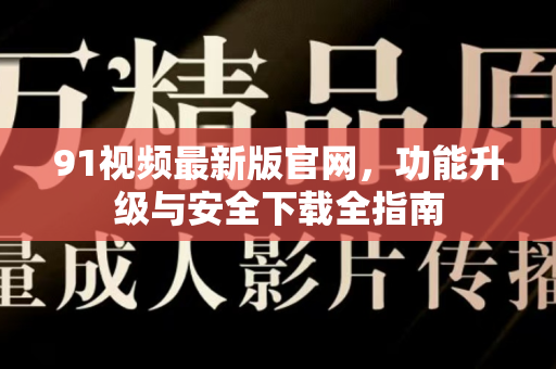 91视频最新版官网，功能升级与安全下载全指南-第1张图片-土豆91视频下载