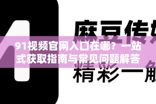 91视频官网入口在哪?一站式获取指南与常见问题解答-第1张图片-土豆91视频下载 91视频官网入口在哪?一站式获取指南与常见问题解答-第1张图片-土豆91视频下载