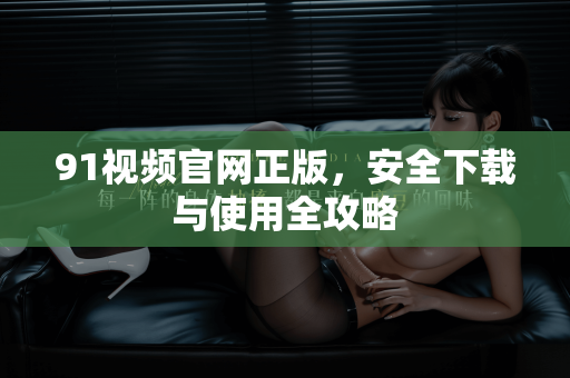 91视频官网正版，安全下载与使用全攻略-第1张图片-土豆91视频下载