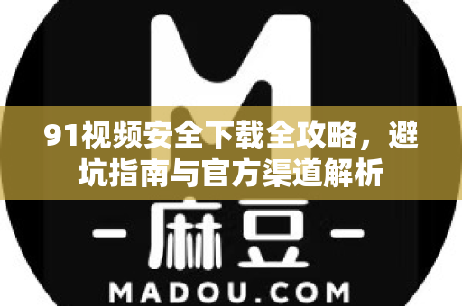 91视频安全下载全攻略，避坑指南与官方渠道解析-第1张图片-土豆91视频下载