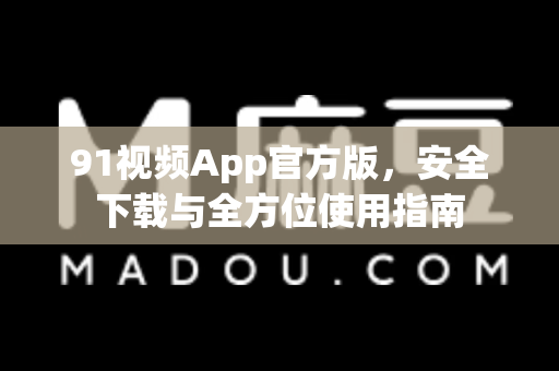 91视频App官方版，安全下载与全方位使用指南-第1张图片-土豆91视频下载