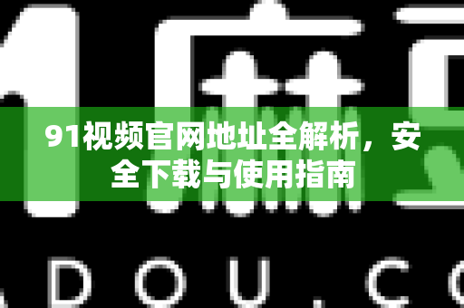 91视频官网地址全解析，安全下载与使用指南-第1张图片-土豆91视频下载