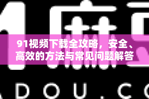91视频下载全攻略，安全、高效的方法与常见问题解答-第1张图片-土豆91视频下载