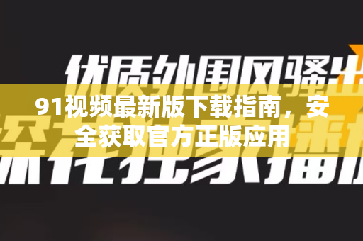 91视频最新版下载指南,安全获取官方正版应用-第1张图片-土豆91视频下载 91视频最新版下载指南,安全获取官方正版应用-第1张图片-土豆91视频下载