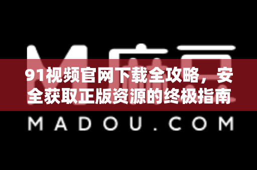 91视频官网下载全攻略，安全获取正版资源的终极指南-第1张图片-土豆91视频下载