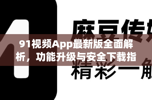 91视频App最新版全面解析，功能升级与安全下载指南