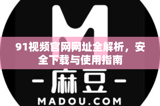 91视频官网网址全解析，安全下载与使用指南-第1张图片-土豆91视频下载