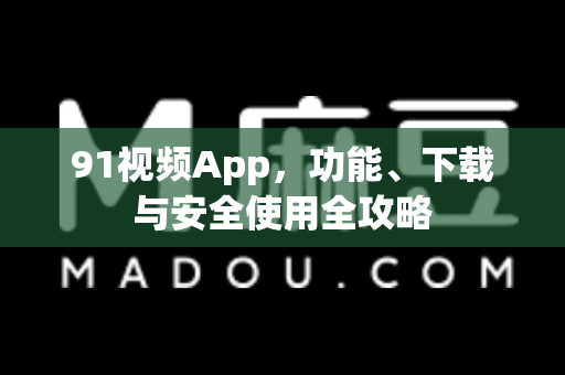 91视频App，功能、下载与安全使用全攻略