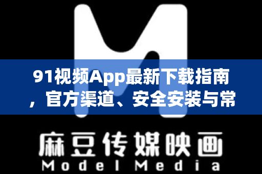 91视频App最新下载指南，官方渠道、安全安装与常见问题全解析-第1张图片-土豆91视频下载