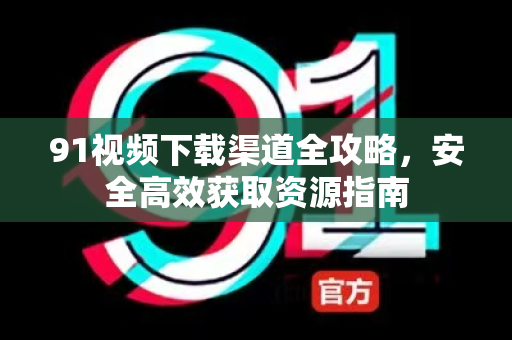 91视频下载渠道全攻略，安全高效获取资源指南-第1张图片-土豆91视频下载